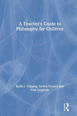 A Teacher's Guide to Philosophy for Children - Keith J. Topping, Steven Trickey, Paul Cleghorn