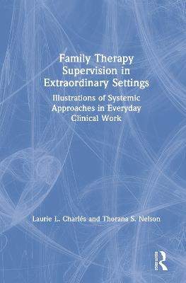 Family Therapy Supervision in Extraordinary Settings - Laurie L. Charles, Thorana S. Nelson