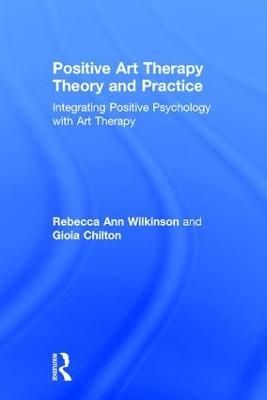 Positive Art Therapy Theory and Practice - Rebecca Ann Wilkinson, Gioia Chilton