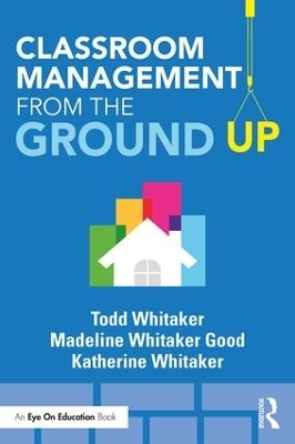 Classroom Management From the Ground Up - Todd Whitaker, Madeline Whitaker Good, Katherine Whitaker