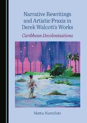 Narrative Rewritings and Artistic Praxis in Derek Walcott's Works - Mattia Mantellato