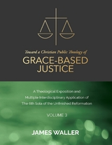 Toward a Christian Public Theology of Grace-based Justice - A Theological Exposition and Multiple Interdisciplinary Application of the 6th Sola of the Unfinished Reformation - Volume 3 -  Waller James Waller