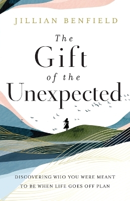 The Gift of the Unexpected – Discovering Who You Were Meant to Be When Life Goes Off Plan - Jillian Benfield