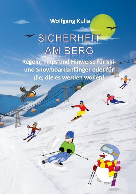 Sicherheit am Berg - Regeln, Tipps und Hinweise für Ski- und Snowboardanfänger oder für die, die es werden wollen! - Wolfgang Kulla