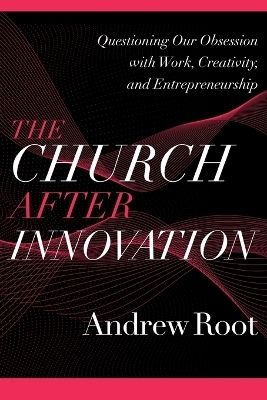 The Church after Innovation – Questioning Our Obsession with Work, Creativity, and Entrepreneurship - Andrew Root