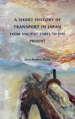 A Short History of Transport in Japan from Ancient Times to the Present - John Andrew Black