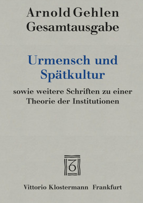 Urmensch und Spätkultur sowie weitere Schriften zu einer Theorie der Institutionen - Arnold Gehlen