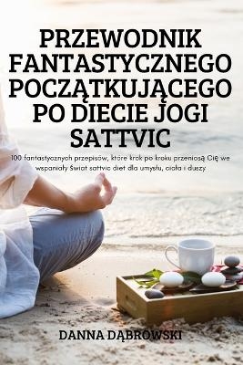 Przewodnik Fantastycznego PoczĄtkujĄcego Po Diecie Jogi Sattvic -  Danna DĄbrowski