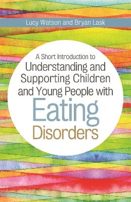 A Short Introduction to Understanding and Supporting Children and Young People with Eating Disorders - Bryan Lask, Lucy Watson