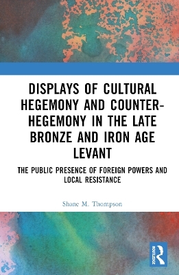 Displays of Cultural Hegemony and Counter-Hegemony in the Late Bronze and Iron Age Levant - Shane M. Thompson