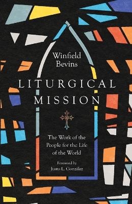 Liturgical Mission – The Work of the People for the Life of the World - Winfield Bevins, Justo L. González