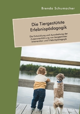 Die TiergestÃ¼tzte ErlebnispÃ¤dagogik. Die Entwicklung und Ausarbeitung der ZusammenfÃ¼hrung von tiergestÃ¼tzter Intervention und ErlebnispÃ¤dagogik - Brenda Schumacher