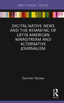 Digital-Native News and the Remaking of Latin American Mainstream and Alternative Journalism - Summer Harlow