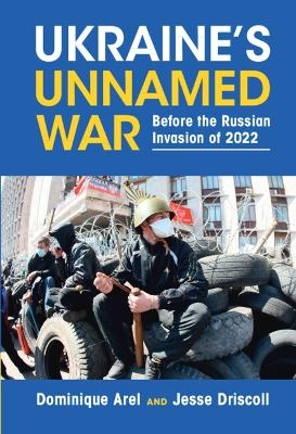 Ukraine's Unnamed War - Dominique Arel, Jesse Driscoll