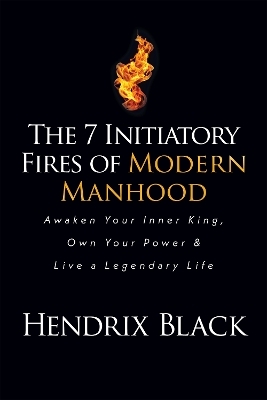 The 7 Initiatory Fires of Modern Manhood - Hendrix Black