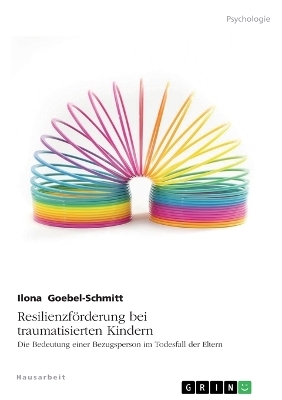 ResilienzfÃ¶rderung bei traumatisierten Kindern. Die Bedeutung einer Bezugsperson im Todesfall der Eltern - Ilona Goebel-Schmitt