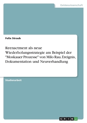 Reenactment als neue Wiederholungsstrategie am Beispiel der "Moskauer Prozesse" von Milo Rau. Ereignis, Dokumentation und Neuverhandlung - Felix Straub