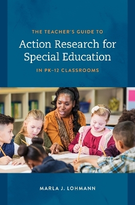 The Teacher's Guide to Action Research for Special Education in PK–12 Classrooms - Marla J. Lohmann