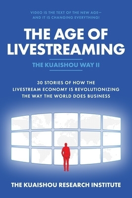 The Age of Livestreaming: 30 Stories of How the Livestream Economy Is Revolutionizing the Way the World Does Business - The Kuaishou Research Institute