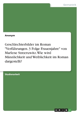 Geschlechterbilder im Roman "VerfÃ¼hrungen. 3 Folge Frauenjahre" von Marlene Streeruwitz. Wie wird MÃ¤nnlichkeit und Weiblichkeit im Roman dargestellt? -  Anonym