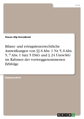 Bilanz- und ertragsteuerrechtliche Auswirkungen von Â§Â§ 6 Abs. 1 Nr. 5, 6 Abs. 5, 7 Abs. 1 Satz 5 EStG und Â§ 24 UmwStG im Rahmen der vorweggenommenen Erbfolge - Hasan Alp Karadeniz