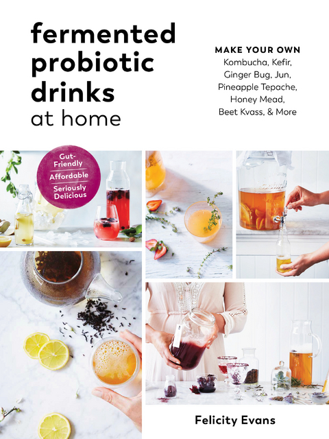 Fermented Probiotic Drinks at Home: Make Your Own Kombucha, Kefir, Ginger Bug, Jun, Pineapple Tepache, Honey Mead, Beet Kvass, and More - Felicity Evans