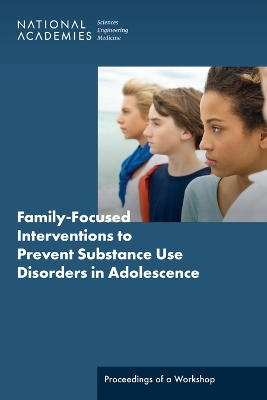 Family-Focused Interventions to Prevent Substance Use Disorders in Adolescence - Engineering National Academies of Sciences  and Medicine,  Division of Behavioral and Social Sciences and Education, Youth Board on Children  and Families