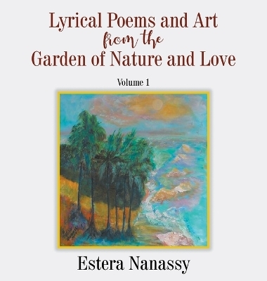 Lyrical Poems and Art from the Garden of Nature and Love Volume 1 - Estera Nanassy