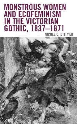 Monstrous Women and Ecofeminism in the Victorian Gothic, 1837–1871 - Nicole C. Dittmer