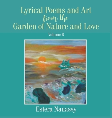 Lyrical Poems and Art from the Garden of Nature and Love Volume 6 - Estera Nanassy