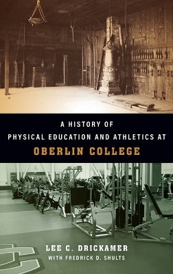 A History of Physical Education and Athletics at Oberlin College - Lee C Drickamer, Frederick D Shults