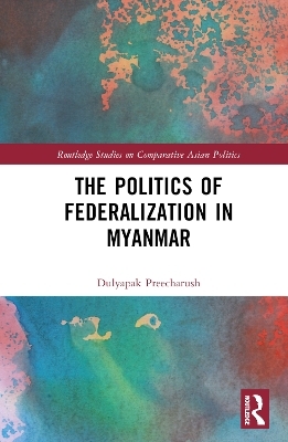 The Politics of Federalization in Myanmar - Dulyapak Preecharush