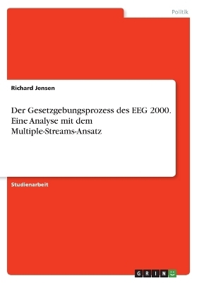 Der Gesetzgebungsprozess des EEG 2000. Eine Analyse mit dem Multiple-Streams-Ansatz - Richard Jensen