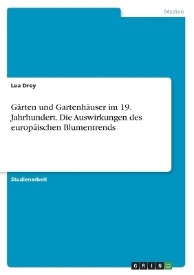 Gärten und Gartenhäuser im 19. Jahrhundert. Die Auswirkungen des europäischen Blumentrends - Lea Drey