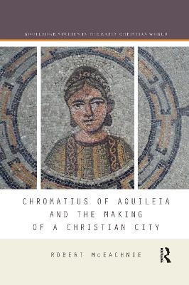 Chromatius of Aquileia and the Making of a Christian City - Robert McEachnie