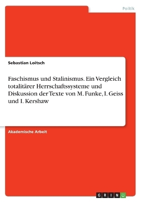 Faschismus und Stalinismus. Ein Vergleich totalitÃ¤rer Herrschaftssysteme und Diskussion der Texte von M. Funke, I. Geiss und I. Kershaw - Sebastian Loitsch