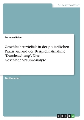 Geschlechtervielfalt in der polizeilichen Praxis anhand der BeispielmaÃnahme "Durchsuchung". Eine Geschlecht-Raum-Analyse - Rebecca Rabe