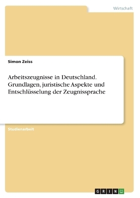 Arbeitszeugnisse in Deutschland. Grundlagen, juristische Aspekte und EntschlÃ¼sselung der Zeugnissprache - Simon Zeiss