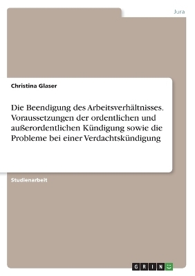 Die Beendigung des ArbeitsverhÃ¤ltnisses. Voraussetzungen der ordentlichen und auÃerordentlichen KÃ¼ndigung sowie die Probleme bei einer VerdachtskÃ¼ndigung - Christina Glaser