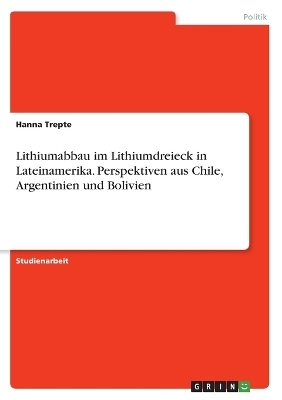 Lithiumabbau im Lithiumdreieck in Lateinamerika. Perspektiven aus Chile, Argentinien und Bolivien - Hanna Trepte