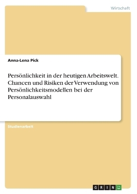 PersÃ¶nlichkeit in der heutigen Arbeitswelt. Chancen und Risiken der Verwendung von PersÃ¶nlichkeitsmodellen bei der Personalauswahl - Anna-Lena Pick