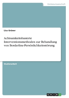 Achtsamkeitsbasierte Interventionsmethoden zur Behandlung von Borderline-PersÃ¶nlichkeitsstÃ¶rung - Lisa GrÃ¼ner