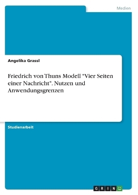 Friedrich von Thuns Modell "Vier Seiten einer Nachricht". Nutzen und Anwendungsgrenzen - Angelika Grassl