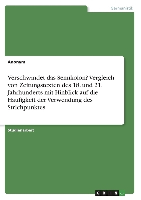 Verschwindet das Semikolon? Vergleich von Zeitungstexten des 18. und 21. Jahrhunderts mit Hinblick auf die HÃ¤ufigkeit der Verwendung des Strichpunktes -  Anonymous