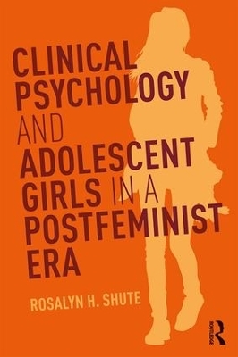 Clinical Psychology and Adolescent Girls in a Postfeminist Era - Rosalyn H. Shute