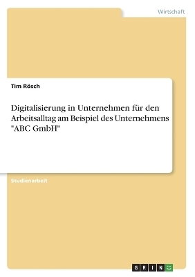 Digitalisierung in Unternehmen für den Arbeitsalltag am Beispiel des Unternehmens "ABC GmbH" - Tim Rösch