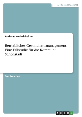 Betriebliches Gesundheitsmanagement. Eine Fallstudie fÃ¼r die Kommune SchÃ¶nstadt - Andreas Herbolsheimer