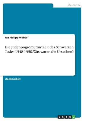 Die Judenpogrome zur Zeit des Schwarzen Todes 1348-1350. Was waren die Ursachen? - Jan Philipp Weber