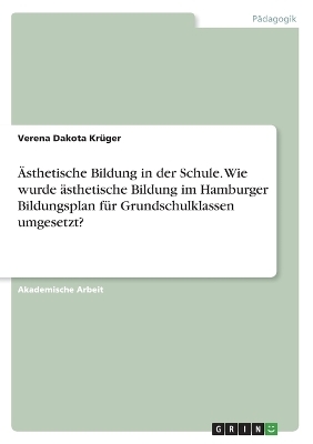 Ãsthetische Bildung in der Schule. Wie wurde Ã¤sthetische Bildung im Hamburger Bildungsplan fÃ¼r Grundschulklassen umgesetzt? - Verena Dakota KrÃ¼ger