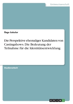 Die Perspektive ehemaliger Kandidaten von Castingshows. Die Bedeutung der Teilnahme fÃ¼r die IdentitÃ¤tsentwicklung - Ãzge Sakalar